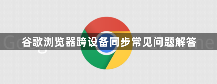 谷歌浏览器跨设备同步常见问题解答1