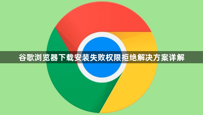 谷歌浏览器下载安装失败权限拒绝解决方案详解1