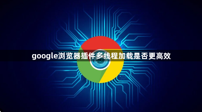 google浏览器插件多线程加载是否更高效1