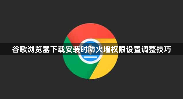谷歌浏览器下载安装时防火墙权限设置调整技巧1