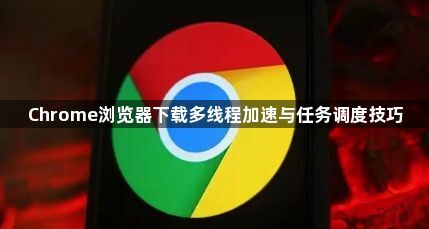 Chrome浏览器下载多线程加速与任务调度技巧1