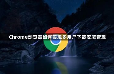 Chrome浏览器如何实现多用户下载安装管理1