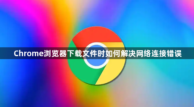 Chrome浏览器下载文件时如何解决网络连接错误1