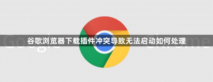 谷歌浏览器下载插件冲突导致无法启动如何处理1