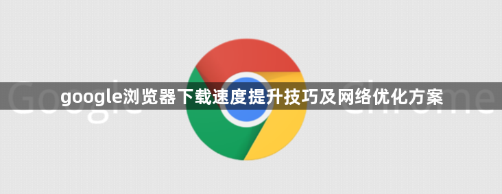 google浏览器下载速度提升技巧及网络优化方案1