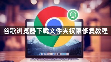 谷歌浏览器下载文件夹权限修复教程1