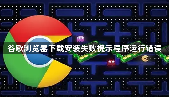 谷歌浏览器下载安装失败提示程序运行错误1