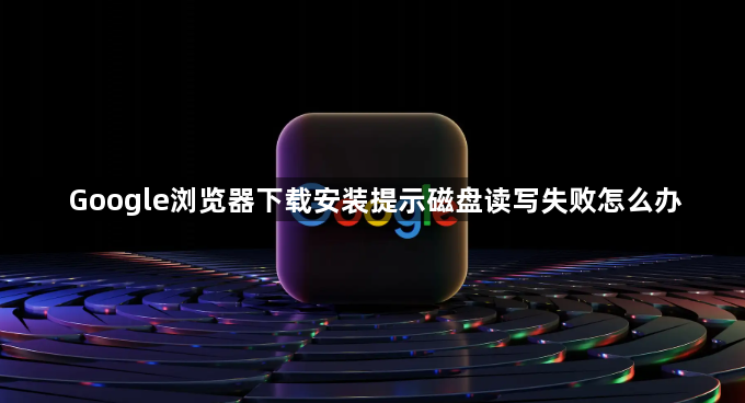 Google浏览器下载安装提示磁盘读写失败怎么办1