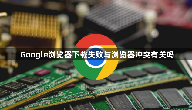 Google浏览器下载失败与浏览器冲突有关吗1