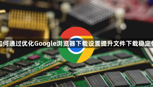 如何通过优化Google浏览器下载设置提升文件下载稳定性1