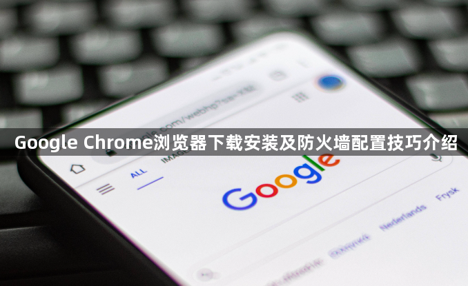 Google Chrome浏览器下载安装及防火墙配置技巧介绍1