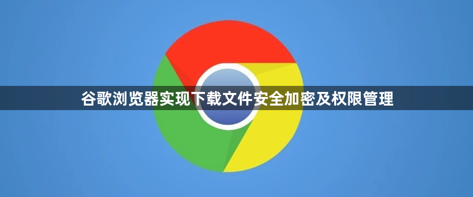谷歌浏览器实现下载文件安全加密及权限管理1