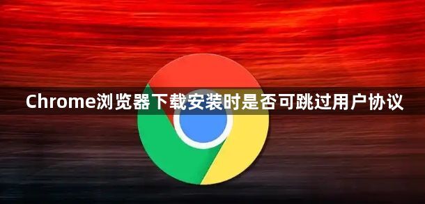 Chrome浏览器下载安装时是否可跳过用户协议1