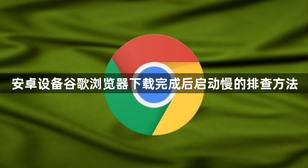 安卓设备谷歌浏览器下载完成后启动慢的排查方法1