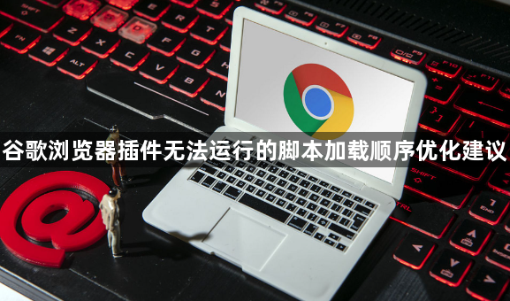 谷歌浏览器插件无法运行的脚本加载顺序优化建议1