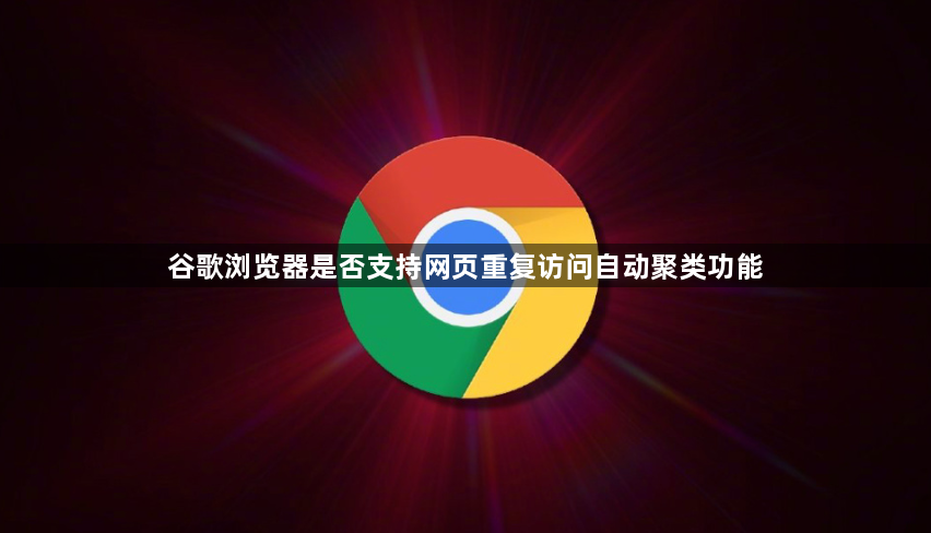 谷歌浏览器是否支持网页重复访问自动聚类功能1