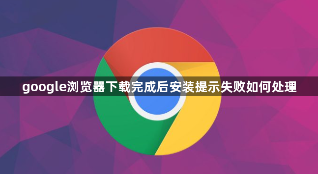 google浏览器下载完成后安装提示失败如何处理1