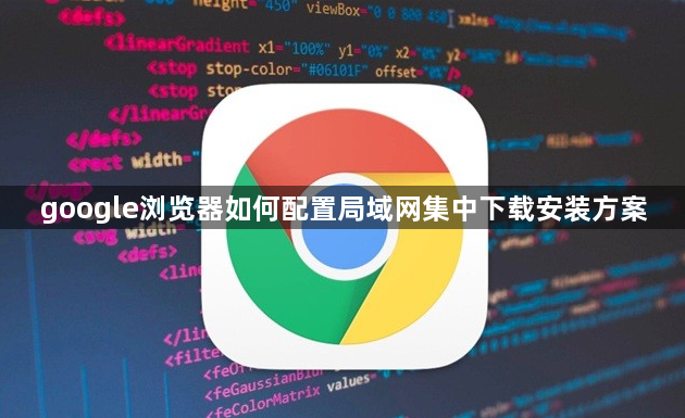 google浏览器如何配置局域网集中下载安装方案1