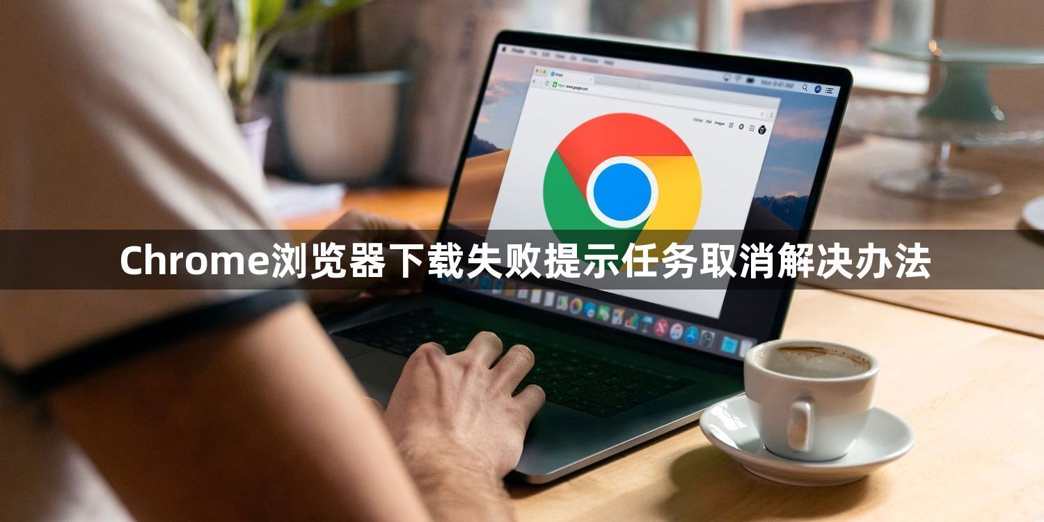 Chrome浏览器下载失败提示任务取消解决办法1
