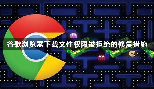 谷歌浏览器下载文件权限被拒绝的修复措施1