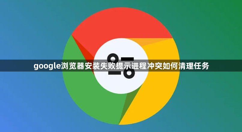 google浏览器安装失败提示进程冲突如何清理任务1