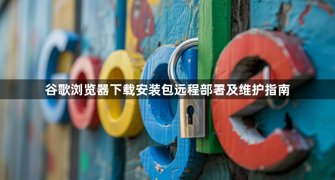 谷歌浏览器下载安装包远程部署及维护指南1