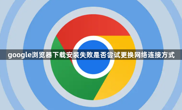 google浏览器下载安装失败是否尝试更换网络连接方式1