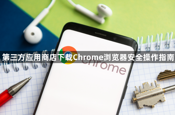 第三方应用商店下载Chrome浏览器安全操作指南1