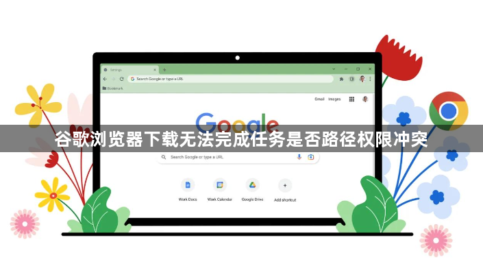 谷歌浏览器下载无法完成任务是否路径权限冲突1