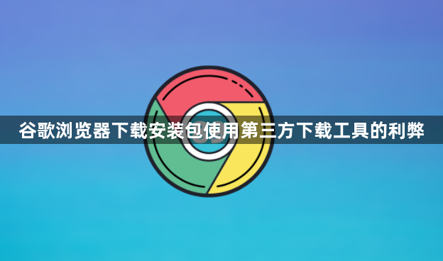 谷歌浏览器下载安装包使用第三方下载工具的利弊1