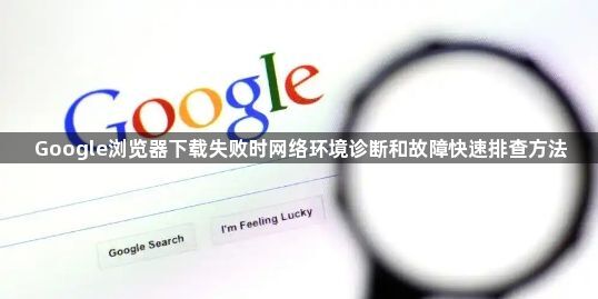 Google浏览器下载失败时网络环境诊断和故障快速排查方法1