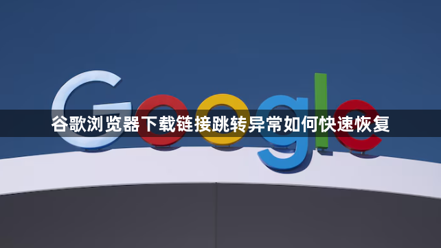 谷歌浏览器下载链接跳转异常如何快速恢复1