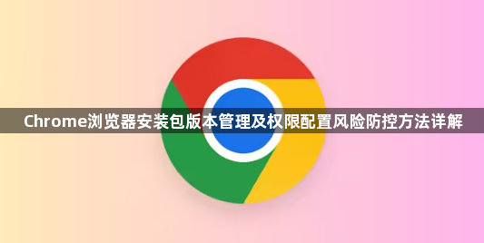 Chrome浏览器安装包版本管理及权限配置风险防控方法详解1