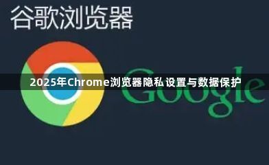 2025年Chrome浏览器隐私设置与数据保护1