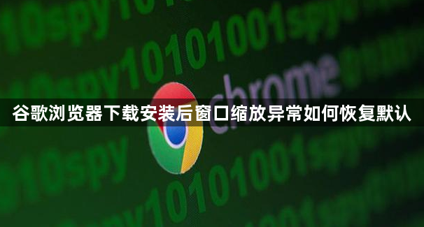 谷歌浏览器下载安装后窗口缩放异常如何恢复默认1