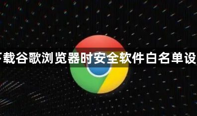 下载谷歌浏览器时安全软件白名单设置1