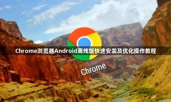 Chrome浏览器Android离线版快速安装及优化操作教程1
