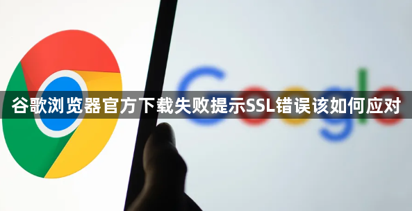 谷歌浏览器官方下载失败提示SSL错误该如何应对1