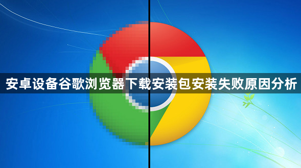 安卓设备谷歌浏览器下载安装包安装失败原因分析1