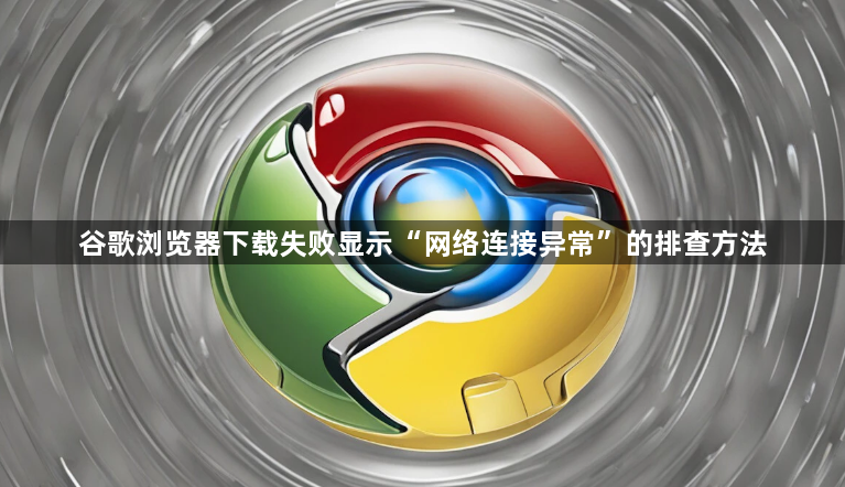 谷歌浏览器下载失败显示“网络连接异常”的排查方法1