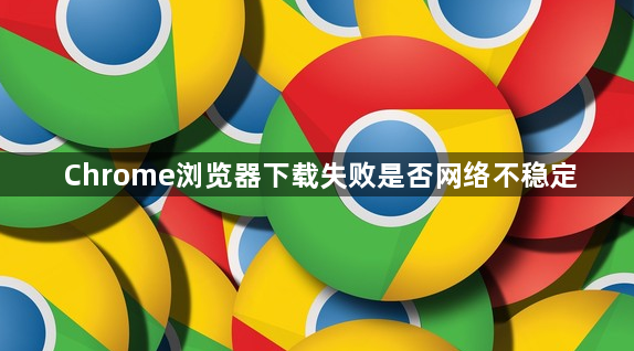 Chrome浏览器下载失败是否网络不稳定1