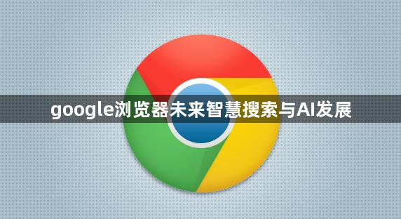 google浏览器未来智慧搜索与AI发展1