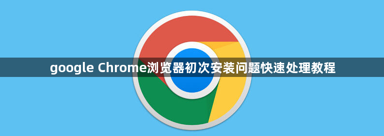 google Chrome浏览器初次安装问题快速处理教程1