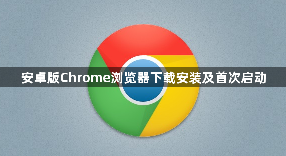安卓版Chrome浏览器下载安装及首次启动1