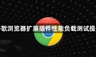 谷歌浏览器扩展插件性能负载测试操作1