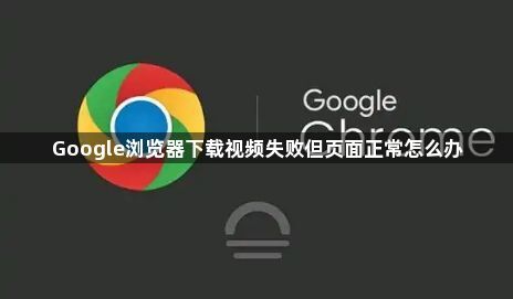 Google浏览器下载视频失败但页面正常怎么办1