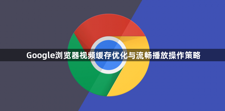 Google浏览器视频缓存优化与流畅播放操作策略1