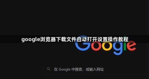 google浏览器下载文件自动打开设置操作教程1