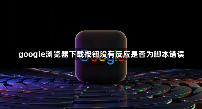 google浏览器下载按钮没有反应是否为脚本错误1