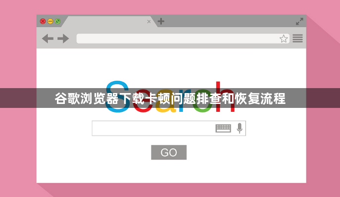 谷歌浏览器下载卡顿问题排查和恢复流程1